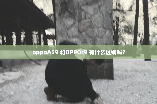 oppoA59 和OPPOr9 有什么区别吗？