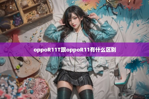 oppoR11T跟oppoR11有什么区别