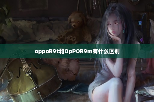 oppoR9t和OpPOR9m有什么区别