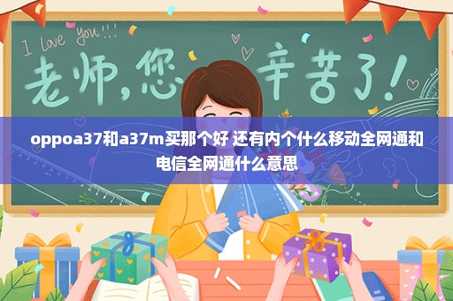 oppoa37和a37m买那个好 还有内个什么移动全网通和电信全网通什么意思