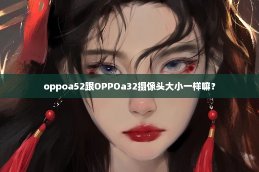 oppoa52跟OPPOa32摄像头大小一样嘛？