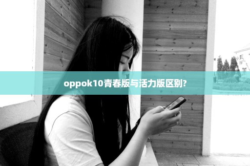 oppok10青春版与活力版区别?