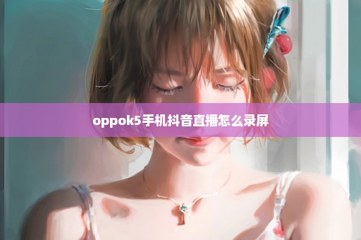 oppok5手机抖音直播怎么录屏