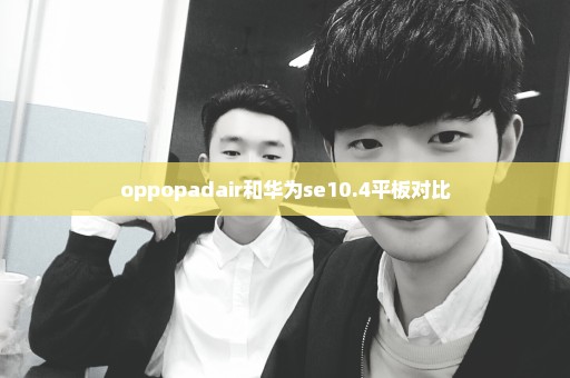 oppopadair和华为se10.4平板对比