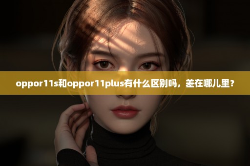 oppor11s和oppor11plus有什么区别吗，差在哪儿里？