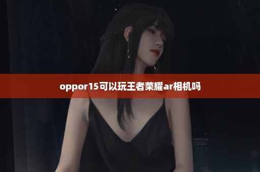 oppor15可以玩王者荣耀ar相机吗