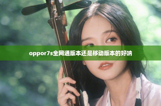 oppor7s全网通版本还是移动版本的好呐