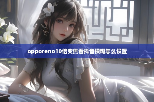 opporeno10倍变焦看抖音模糊怎么设置