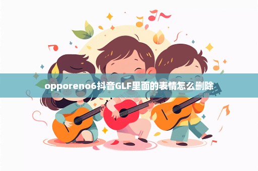 opporeno6抖音GLF里面的表情怎么删除