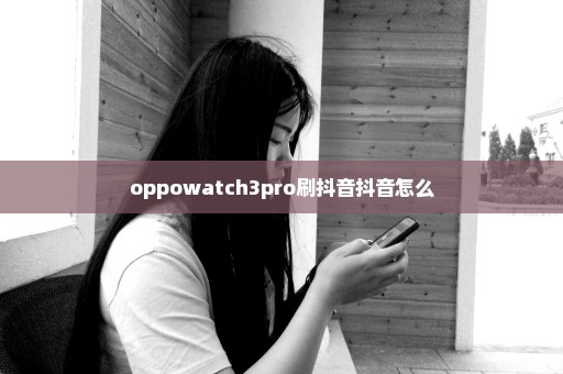 oppowatch3pro刷抖音抖音怎么