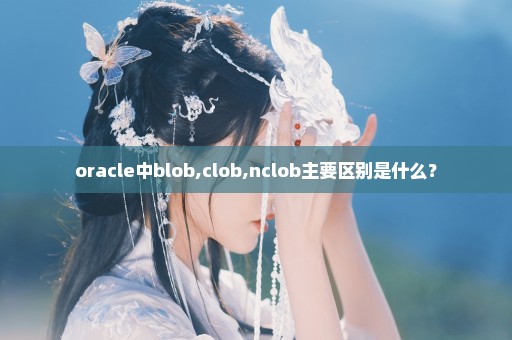 oracle中blob,clob,nclob主要区别是什么？