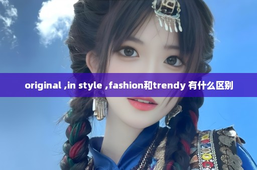 original ,in style ,fashion和trendy 有什么区别