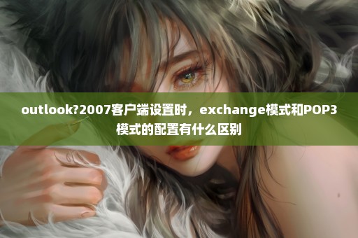 outlook?2007客户端设置时，exchange模式和POP3模式的配置有什么区别