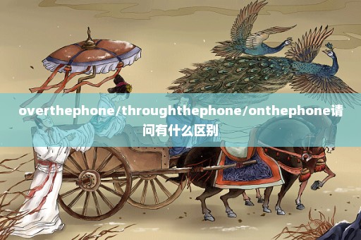 overthephone/throughthephone/onthephone请问有什么区别