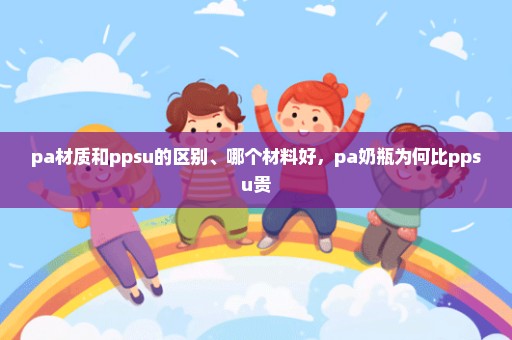 pa材质和ppsu的区别、哪个材料好，pa奶瓶为何比ppsu贵