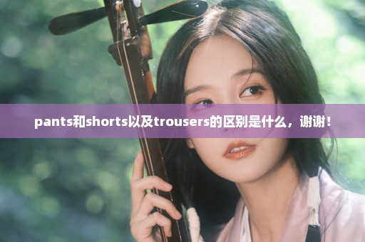 pants和shorts以及trousers的区别是什么，谢谢！