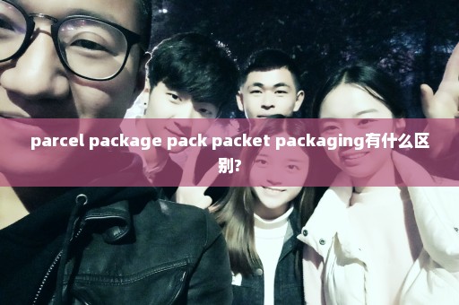 parcel package pack packet packaging有什么区别?