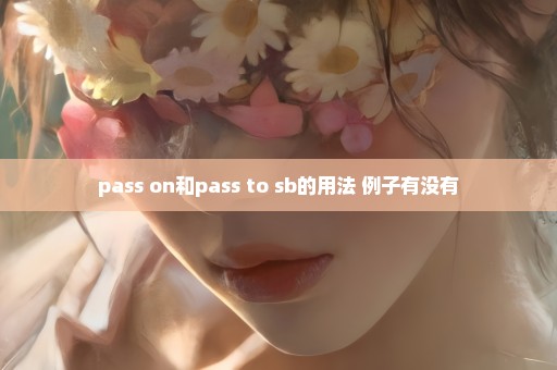 pass on和pass to sb的用法 例子有没有