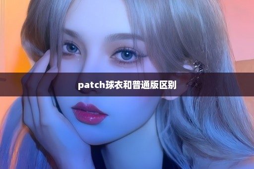 patch球衣和普通版区别