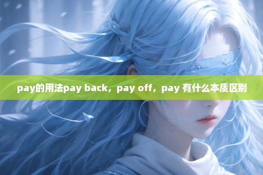 pay的用法pay back，pay off，pay 有什么本质区别