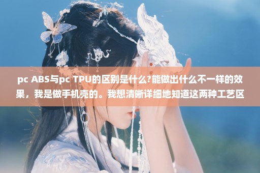 pc+ABS与pc+TPU的区别是什么?能做出什么不一样的效果，我是做手机壳的。我想清晰详细地知道这两种工艺区别