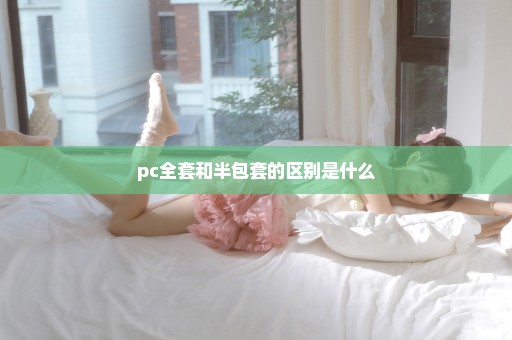 pc全套和半包套的区别是什么