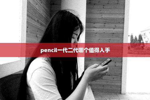 pencil一代二代哪个值得入手