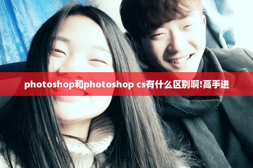 photoshop和photoshop cs有什么区别啊!高手进