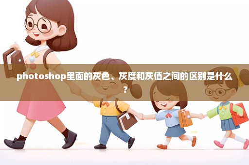 photoshop里面的灰色、灰度和灰值之间的区别是什么？