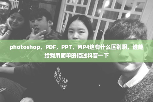 photoshop，PDF，PPT，MP4这有什么区别啊，谁能给我用简单的描述科普一下