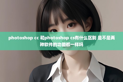 photoshop cc 和photoshop cs有什么区别 是不是两种软件的功能都一样吗