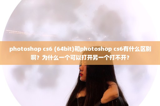 photoshop cs6 (64bit)和photoshop cs6有什么区别啊？为什么一个可以打开另一个打不开？