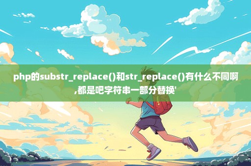 php的substr_replace()和str_replace()有什么不同啊,都是吧字符串一部分替换'