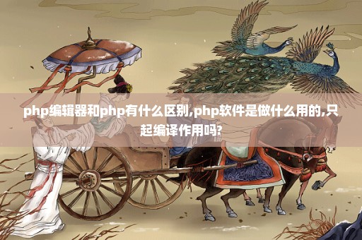 php编辑器和php有什么区别,php软件是做什么用的,只起编译作用吗?