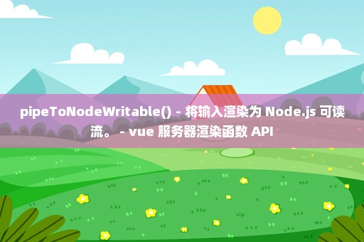 pipeToNodeWritable() - 将输入渲染为 Node.js 可读流。 - vue 服务器渲染函数 API