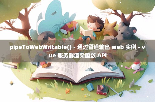 pipeToWebWritable() - 通过管道输出 web 实例 - vue 服务器渲染函数 API