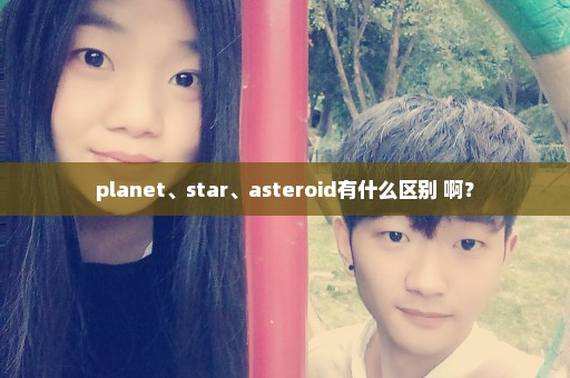 planet、star、asteroid有什么区别 啊？