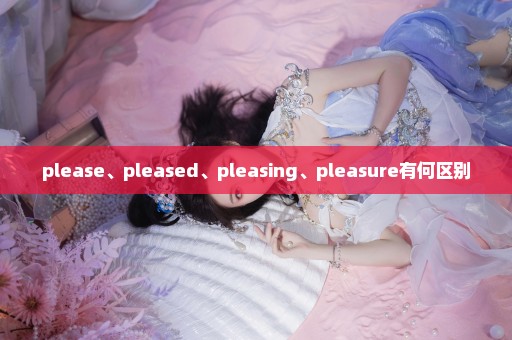 please、pleased、pleasing、pleasure有何区别