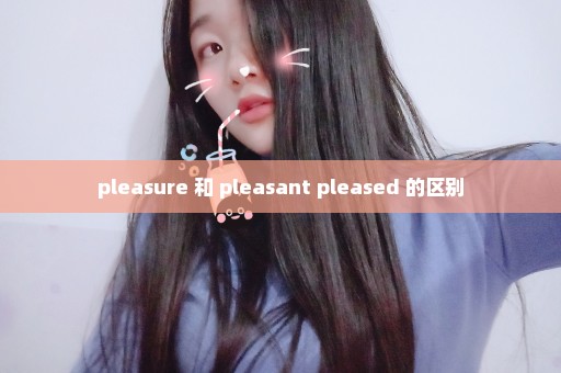 pleasure 和 pleasant pleased 的区别