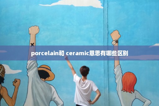 porcelain和 ceramic意思有哪些区别