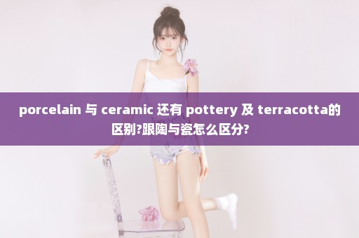 porcelain 与 ceramic 还有 pottery 及 terracotta的区别?跟陶与瓷怎么区分?