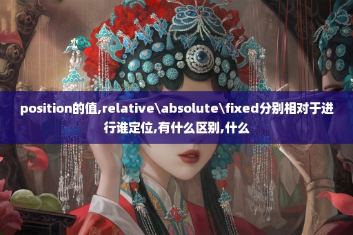 position的值,relative\absolute\fixed分别相对于进行谁定位,有什么区别,什么