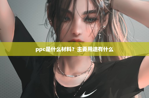 ppc是什么材料？主要用途有什么