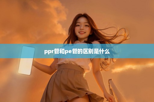 ppr管和pe管的区别是什么