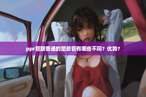 ppr管跟普通的塑胶管有哪些不同？优势？