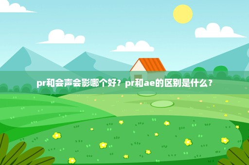 pr和会声会影哪个好？pr和ae的区别是什么？