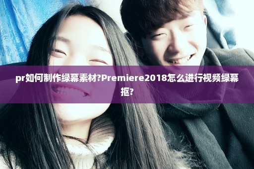 pr如何制作绿幕素材?Premiere2018怎么进行视频绿幕抠?