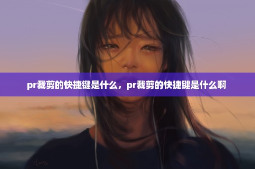 pr裁剪的快捷键是什么，pr裁剪的快捷键是什么啊 