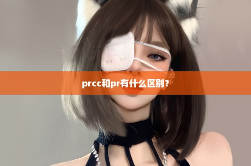 prcc和pr有什么区别？