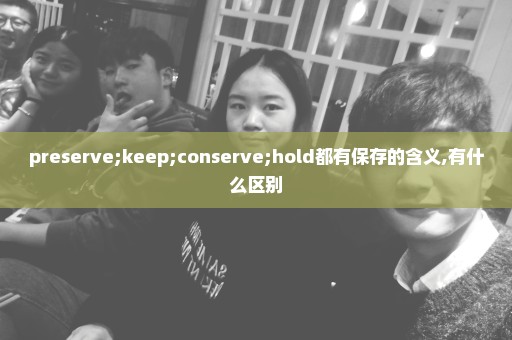 preserve;keep;conserve;hold都有保存的含义,有什么区别